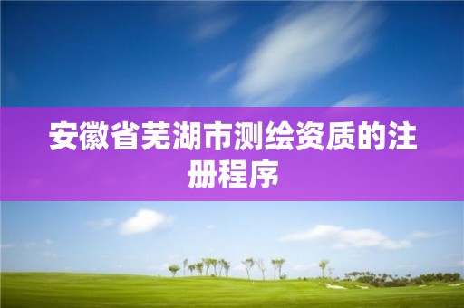 安徽省蕪湖市測繪資質的注冊程序