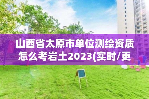 山西省太原市單位測繪資質怎么考巖土2023(實時/更新中)