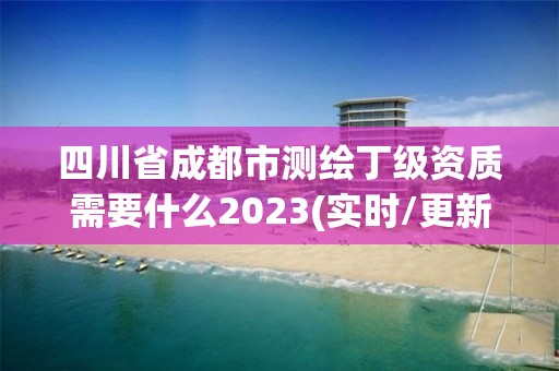 四川省成都市測繪丁級資質需要什么2023(實時/更新中)