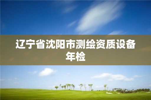 遼寧省沈陽(yáng)市測(cè)繪資質(zhì)設(shè)備年檢