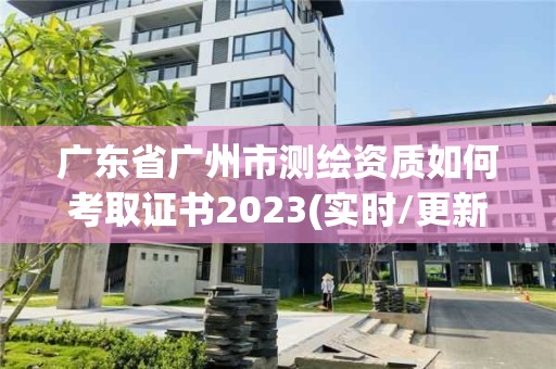 廣東省廣州市測(cè)繪資質(zhì)如何考取證書2023(實(shí)時(shí)/更新中)