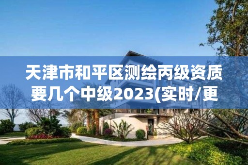 天津市和平區測繪丙級資質要幾個中級2023(實時/更新中)