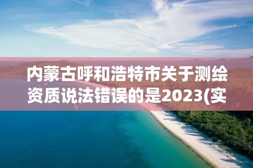 內蒙古呼和浩特市關于測繪資質說法錯誤的是2023(實時/更新中)