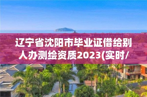 遼寧省沈陽市畢業(yè)證借給別人辦測繪資質(zhì)2023(實時/更新中)