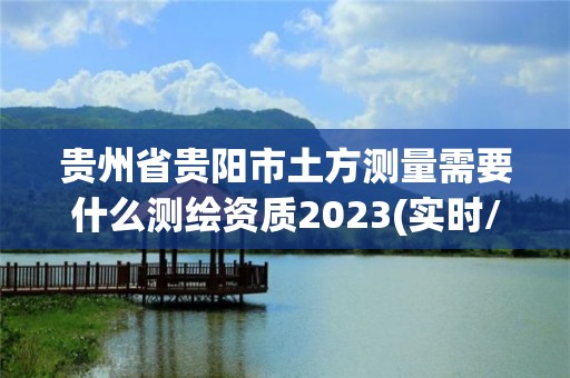 貴州省貴陽市土方測量需要什么測繪資質2023(實時/更新中)