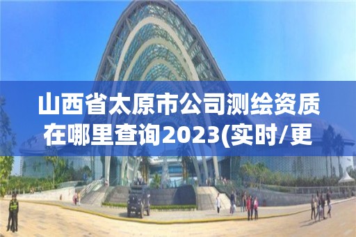 山西省太原市公司測繪資質在哪里查詢2023(實時/更新中)