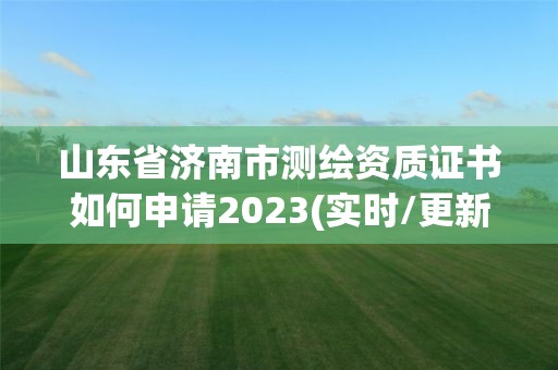 山東省濟南市測繪資質證書如何申請2023(實時/更新中)