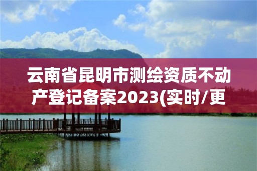 云南省昆明市測繪資質(zhì)不動產(chǎn)登記備案2023(實時/更新中)