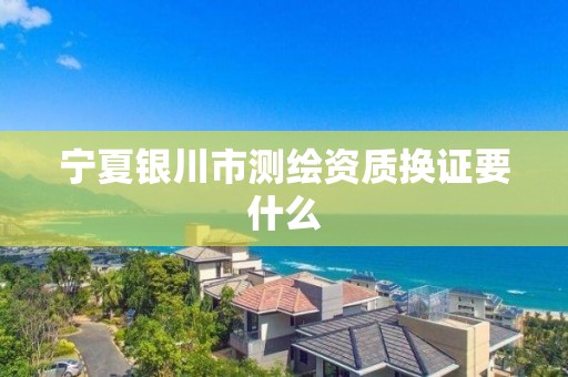 寧夏銀川市測繪資質(zhì)換證要什么