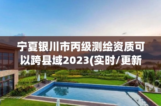 寧夏銀川市丙級測繪資質可以跨縣域2023(實時/更新中)