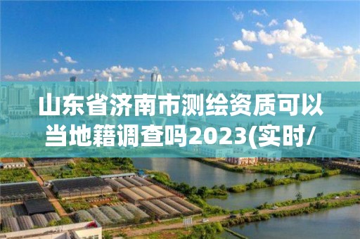 山東省濟南市測繪資質可以當地籍調查嗎2023(實時/更新中)