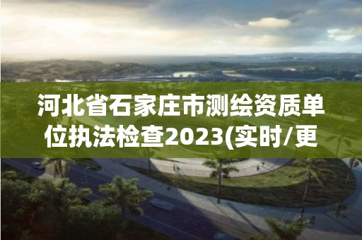 河北省石家莊市測(cè)繪資質(zhì)單位執(zhí)法檢查2023(實(shí)時(shí)/更新中)