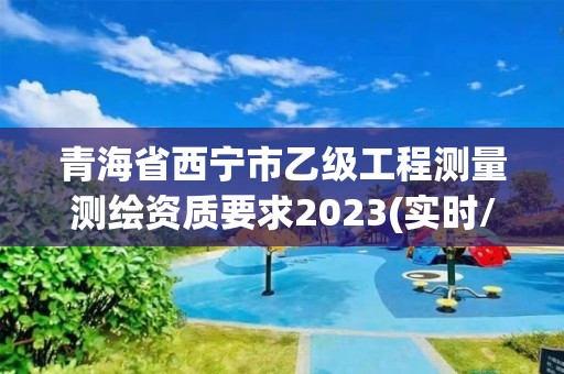 青海省西寧市乙級工程測量測繪資質要求2023(實時/更新中)