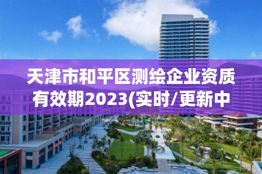 天津市和平區測繪企業資質有效期2023(實時/更新中)