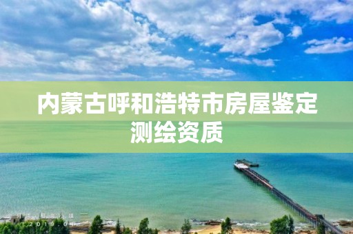 內蒙古呼和浩特市房屋鑒定測繪資質