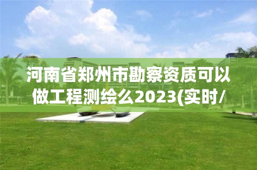 河南省鄭州市勘察資質(zhì)可以做工程測(cè)繪么2023(實(shí)時(shí)/更新中)