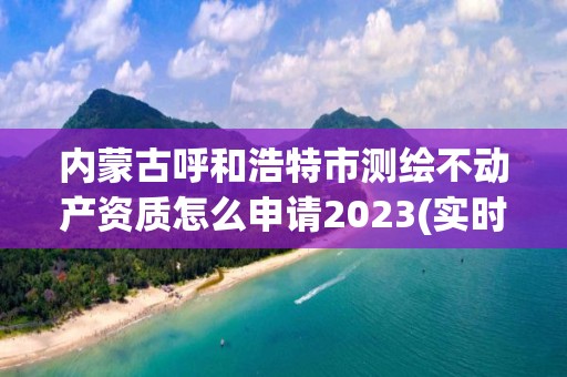 內蒙古呼和浩特市測繪不動產資質怎么申請2023(實時/更新中)