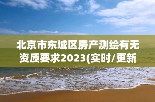 北京市東城區(qū)房產(chǎn)測(cè)繪有無(wú)資質(zhì)要求2023(實(shí)時(shí)/更新中)