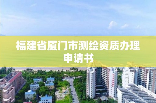 福建省廈門市測繪資質(zhì)辦理申請書