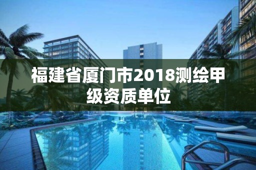 福建省廈門市2018測繪甲級資質(zhì)單位