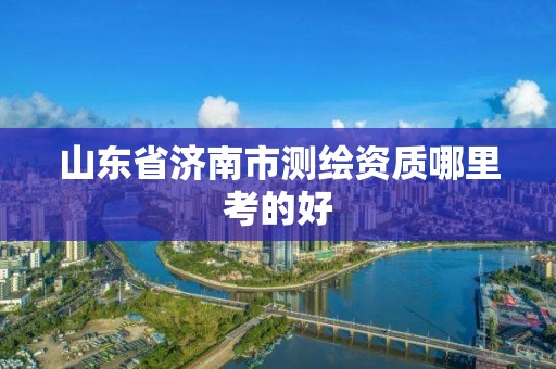 山東省濟南市測繪資質(zhì)哪里考的好