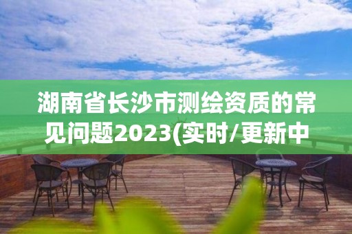 湖南省長沙市測繪資質(zhì)的常見問題2023(實時/更新中)