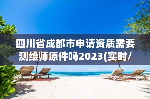 四川省成都市申請資質需要測繪師原件嗎2023(實時/更新中)