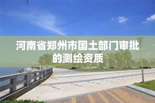 河南省鄭州市國土部門審批的測繪資質