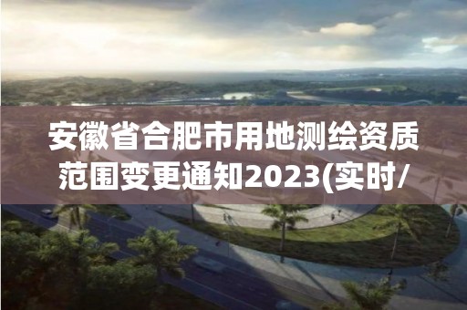 安徽省合肥市用地測繪資質范圍變更通知2023(實時/更新中)