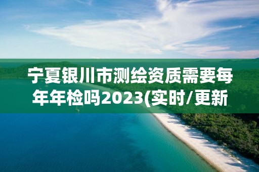 寧夏銀川市測繪資質(zhì)需要每年年檢嗎2023(實(shí)時(shí)/更新中)