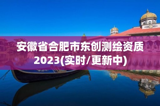 安徽省合肥市東創測繪資質2023(實時/更新中)