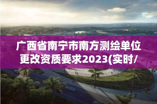 廣西省南寧市南方測繪單位更改資質要求2023(實時/更新中)