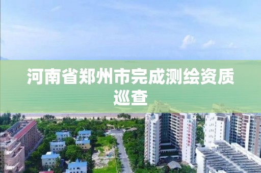 河南省鄭州市完成測繪資質巡查