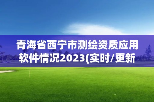 青海省西寧市測繪資質應用軟件情況2023(實時/更新中)