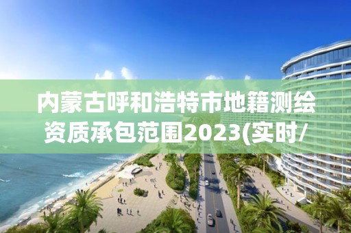 內蒙古呼和浩特市地籍測繪資質承包范圍2023(實時/更新中)