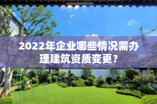 2022年企業哪些情況需辦理建筑資質變更？