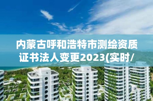 內蒙古呼和浩特市測繪資質證書法人變更2023(實時/更新中)