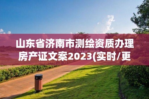 山東省濟(jì)南市測繪資質(zhì)辦理房產(chǎn)證文案2023(實時/更新中)