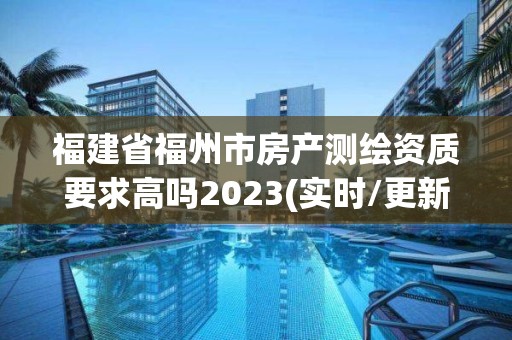 福建省福州市房產(chǎn)測繪資質(zhì)要求高嗎2023(實(shí)時(shí)/更新中)