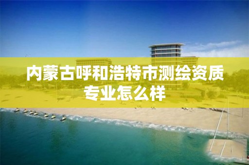 內蒙古呼和浩特市測繪資質專業怎么樣