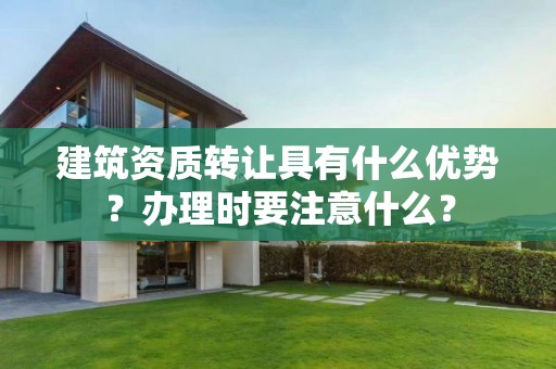 建筑資質(zhì)轉(zhuǎn)讓具有什么優(yōu)勢？辦理時(shí)要注意什么？