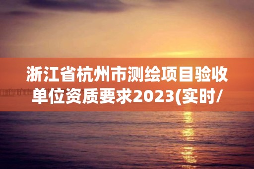 浙江省杭州市測繪項目驗收單位資質要求2023(實時/更新中)