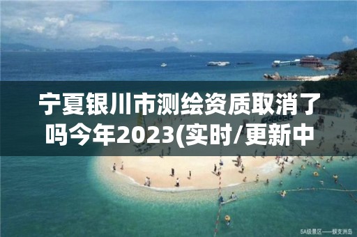 寧夏銀川市測繪資質取消了嗎今年2023(實時/更新中)