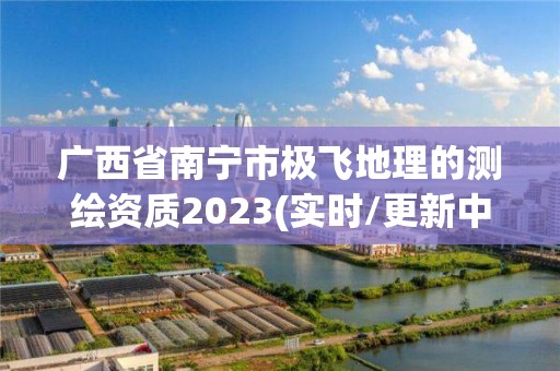 廣西省南寧市極飛地理的測繪資質(zhì)2023(實(shí)時(shí)/更新中)