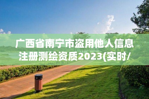 廣西省南寧市盜用他人信息注冊測繪資質2023(實時/更新中)