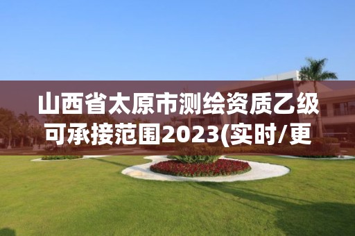 山西省太原市測(cè)繪資質(zhì)乙級(jí)可承接范圍2023(實(shí)時(shí)/更新中)