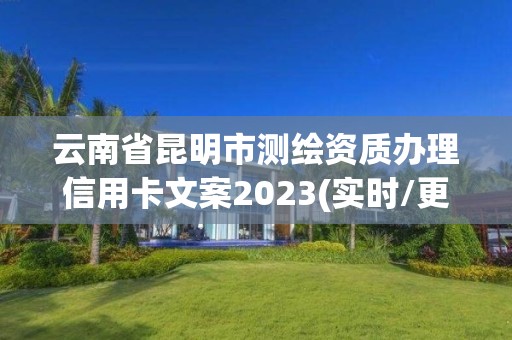 云南省昆明市測繪資質辦理信用卡文案2023(實時/更新中)