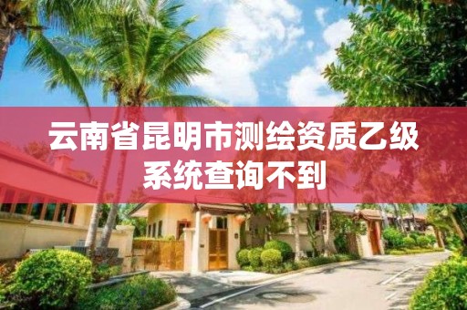 云南省昆明市測繪資質乙級系統查詢不到