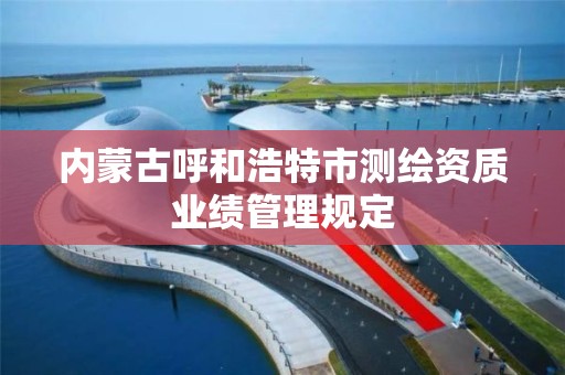 內蒙古呼和浩特市測繪資質業績管理規定