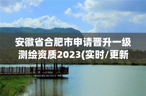 安徽省合肥市申請(qǐng)晉升一級(jí)測(cè)繪資質(zhì)2023(實(shí)時(shí)/更新中)